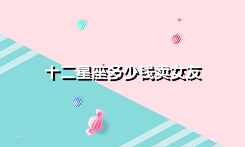 十二星座多少钱卖女友