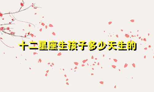 十二星座生孩子多少天生的