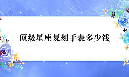 顶级星座复刻手表多少钱