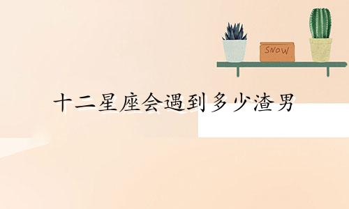 十二星座会遇到多少渣男