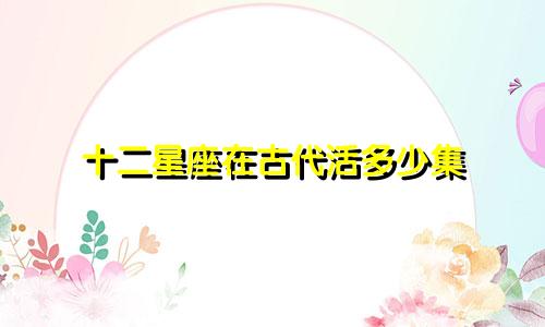 十二星座在古代活多少集