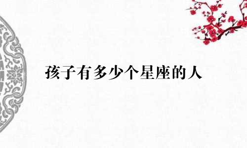 孩子有多少个星座的人