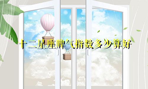 十二星座脾气指数多少算好