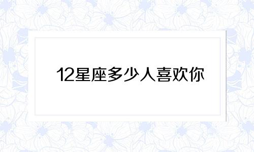 12星座多少人喜欢你