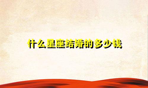 什么星座结婚的多少钱