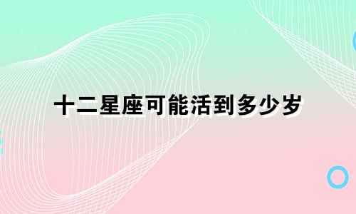 十二星座可能活到多少岁