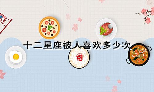 十二星座被人喜欢多少次