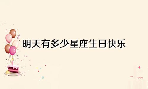 明天有多少星座生日快乐