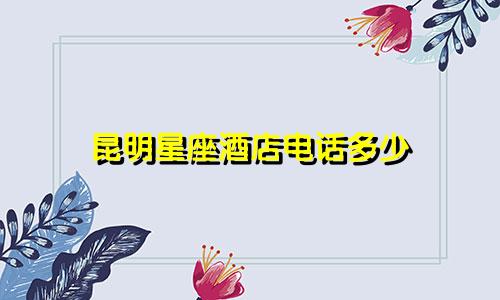 昆明星座酒店电话多少