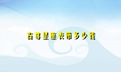 古尊星座表带多少钱