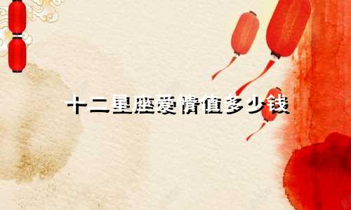 十二星座爱情值多少钱