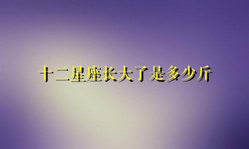 十二星座长大了是多少斤