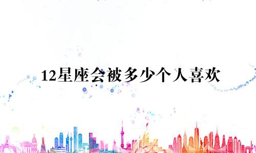 12星座会被多少个人喜欢