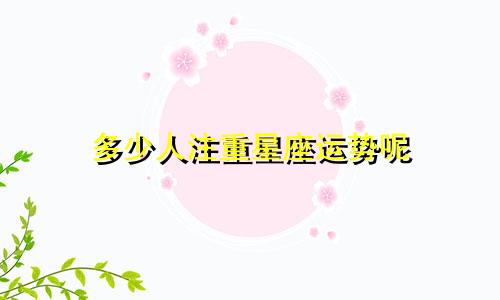 多少人注重星座运势呢