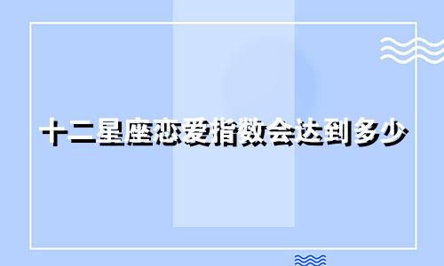十二星座恋爱指数会达到多少