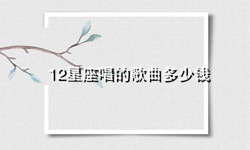 12星座唱的歌曲多少钱