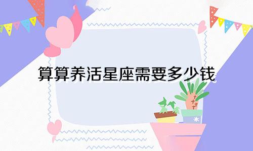 算算养活星座需要多少钱