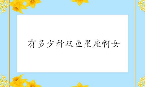有多少种双鱼星座啊女