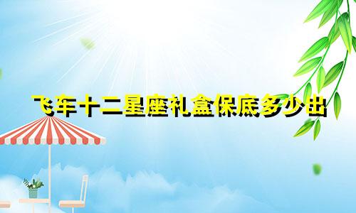 飞车十二星座礼盒保底多少出