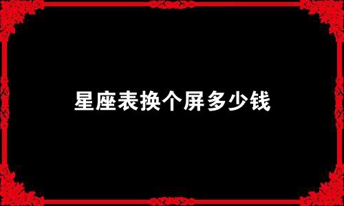 星座表换个屏多少钱