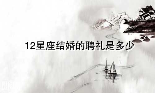 12星座结婚的聘礼是多少