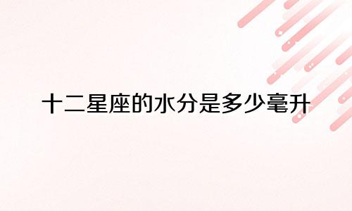 十二星座的水分是多少毫升