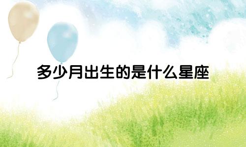 多少月出生的是什么星座