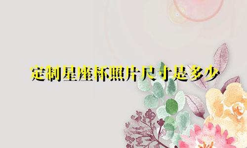 定制星座杯照片尺寸是多少