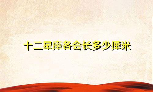 十二星座各会长多少厘米
