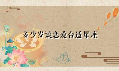 多少岁谈恋爱合适星座