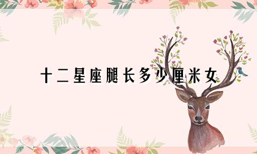 十二星座腿长多少厘米女