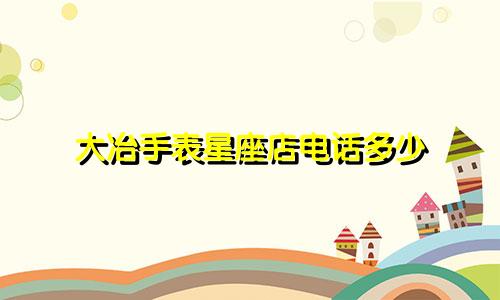 大冶手表星座店电话多少