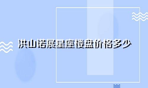 洪山诺展星座楼盘价格多少