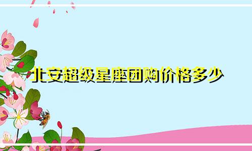 北安超级星座团购价格多少