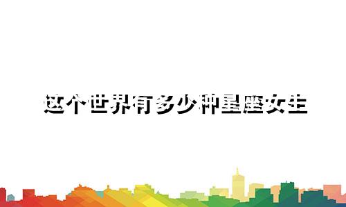 这个世界有多少种星座女生