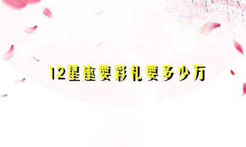 12星座要彩礼要多少万