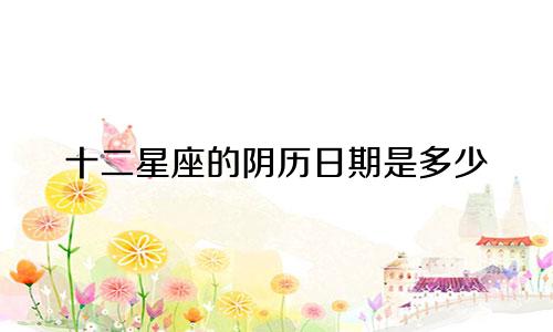 十二星座的阴历日期是多少