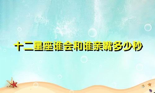 十二星座谁会和谁亲嘴多少秒