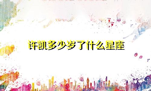 许凯多少岁了什么星座