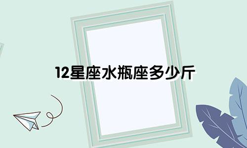 12星座水瓶座多少斤