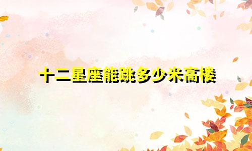 十二星座能跳多少米高楼