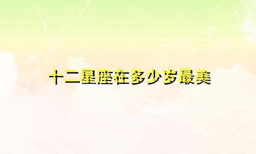 十二星座在多少岁最美