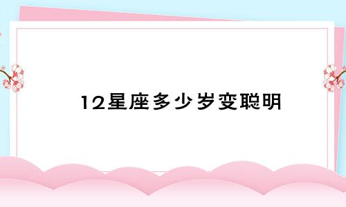 12星座多少岁变聪明
