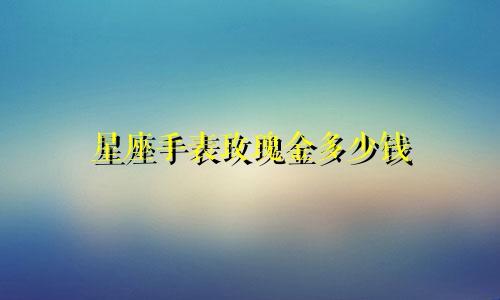 星座手表玫瑰金多少钱