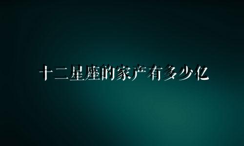 十二星座的家产有多少亿