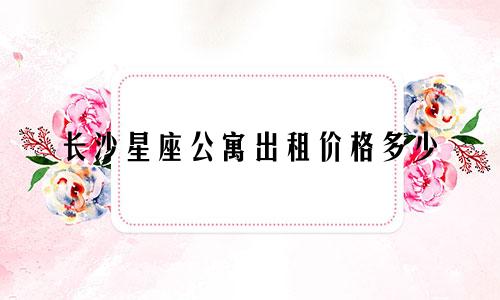 长沙星座公寓出租价格多少