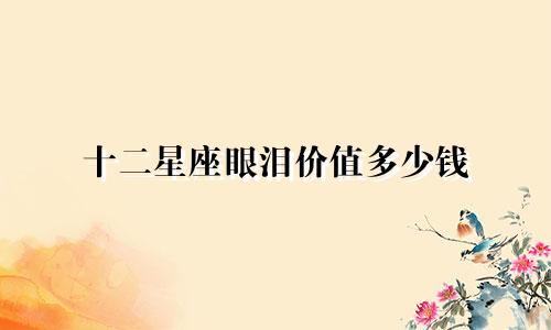 十二星座眼泪价值多少钱