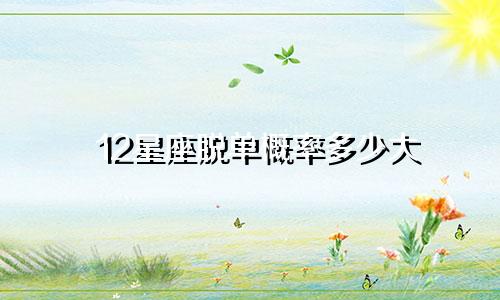 12星座脱单概率多少大
