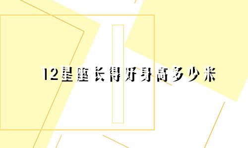 12星座长得好身高多少米