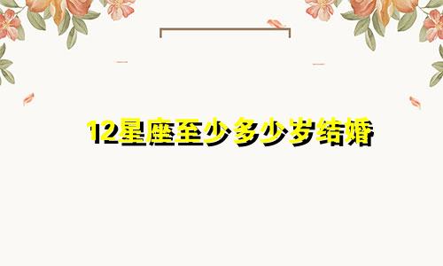 12星座至少多少岁结婚